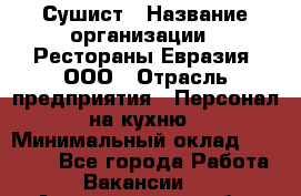 Сушист › Название организации ­ Рестораны Евразия, ООО › Отрасль предприятия ­ Персонал на кухню › Минимальный оклад ­ 12 000 - Все города Работа » Вакансии   . Архангельская обл.,Новодвинск г.